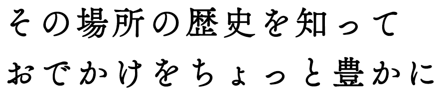 その場所の歴史を知っておでかけをちょっと豊かに